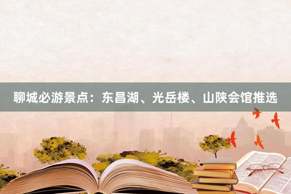 聊城必游景点：东昌湖、光岳楼、山陕会馆推选